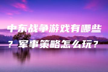 中东战争游戏有哪些？军事策略怎么玩？ | ae插件合集
