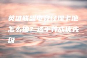 英雄联盟电竞经理卡池怎么抽？选手养成优先级 | ae插件合集