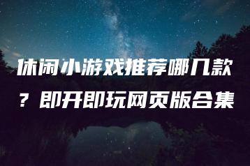 休闲小游戏推荐哪几款？即开即玩网页版合集 | ae插件合集