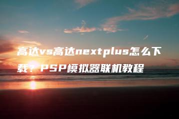高达vs高达nextplus怎么下载？PSP模拟器联机教程 | ae插件合集
