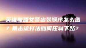 英雄联盟女警出装顺序怎么选？暴击流打法如何压制下路？ | ae插件合集