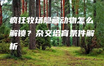 疯狂牧场隐藏动物怎么解锁？杂交培育条件解析 | ae插件合集