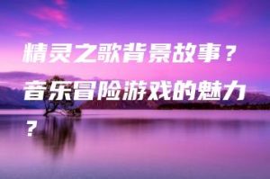 精灵之歌背景故事？音乐冒险游戏的魅力？ | ae插件合集