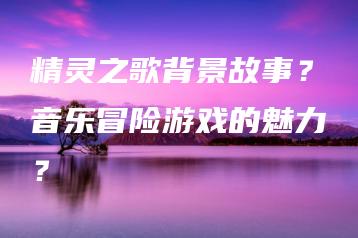 精灵之歌背景故事？音乐冒险游戏的魅力？ | ae插件合集
