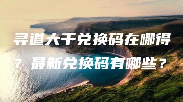 寻道大千兑换码在哪得？最新兑换码有哪些？ | ae插件合集