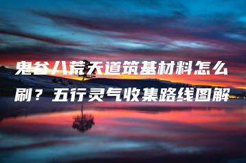 鬼谷八荒天道筑基材料怎么刷？五行灵气收集路线图解 | ae插件合集