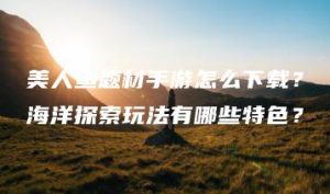 美人鱼题材手游怎么下载？海洋探索玩法有哪些特色？ | ae插件合集