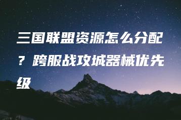 三国联盟资源怎么分配？跨服战攻城器械优先级 | ae插件合集