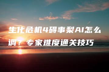 生化危机4碍事梨AI怎么调？专家难度通关技巧 | ae插件合集