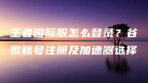 王者国际服怎么登录？谷歌账号注册及加速器选择 | ae插件合集