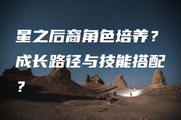 星之后裔角色培养？成长路径与技能搭配？ | ae插件合集