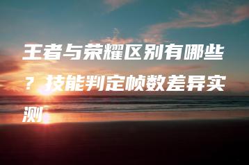 王者与荣耀区别有哪些？技能判定帧数差异实测 | ae插件合集