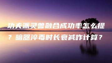 功夫派灵兽融合成功率怎么提？暗器淬毒时长衰减咋计算？ | ae插件合集