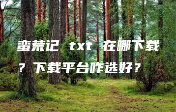 蛮荒记 txt 在哪下载？下载平台咋选好？ | ae插件合集