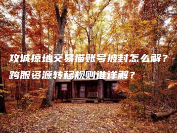 攻城掠地交易猫账号被封怎么解？跨服资源转移规则谁详解？ | ae插件合集
