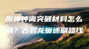 原神钟离突破材料怎么刷？古岩龙蜥速刷路线 | ae插件合集