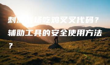 刺激战场吃鸡叉叉代码？辅助工具的安全使用方法？ | ae插件合集