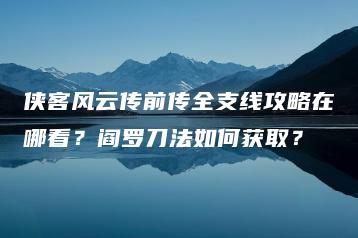 侠客风云传前传全支线攻略在哪看？阎罗刀法如何获取？ | ae插件合集