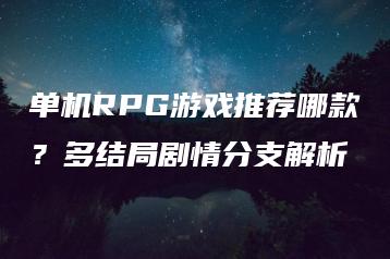 单机RPG游戏推荐哪款？多结局剧情分支解析 | ae插件合集