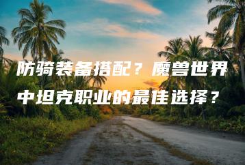 防骑装备搭配？魔兽世界中坦克职业的最佳选择？ | ae插件合集