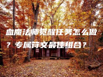 血魔法师觉醒任务怎么做？专属符文最佳组合？ | ae插件合集