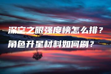 深空之眼强度榜怎么排？角色升星材料如何刷？ | ae插件合集