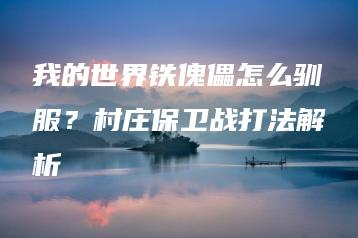 我的世界铁傀儡怎么驯服？村庄保卫战打法解析 | ae插件合集