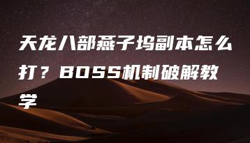 天龙八部燕子坞副本怎么打？BOSS机制破解教学 | ae插件合集