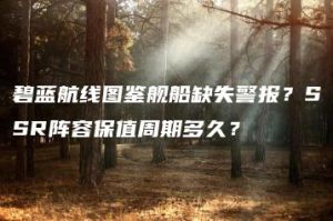 碧蓝航线图鉴舰船缺失警报？SSR阵容保值周期多久？ | ae插件合集