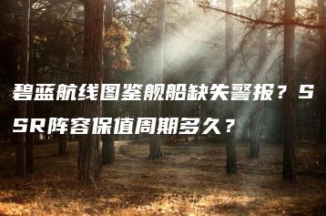 碧蓝航线图鉴舰船缺失警报？SSR阵容保值周期多久？ | ae插件合集