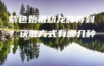 紫色始祖幼龙咋得到？获取方式有哪几种？ | ae插件合集