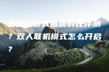 最好玩游戏画质对比评测？双人联机模式怎么开启？ | ae插件合集