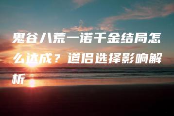 鬼谷八荒一诺千金结局怎么达成？道侣选择影响解析 | ae插件合集
