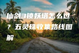 仙剑3锁妖塔怎么过？五灵珠收集路线图解 | ae插件合集