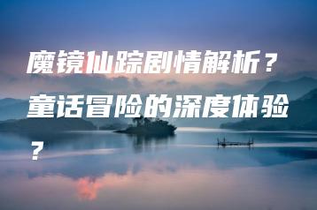 魔镜仙踪剧情解析？童话冒险的深度体验？ | ae插件合集