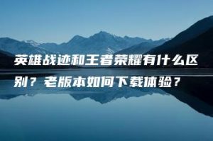 英雄战迹和王者荣耀有什么区别？老版本如何下载体验？ | ae插件合集