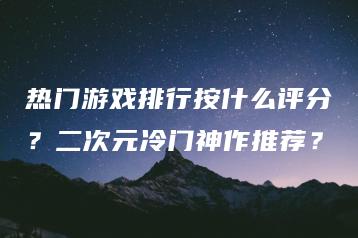 热门游戏排行按什么评分？二次元冷门神作推荐？ | ae插件合集