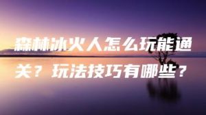 森林冰火人怎么玩能通关？玩法技巧有哪些？ | ae插件合集