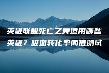 英雄联盟死亡之舞适用哪些英雄？吸血转化率阈值测试 | ae插件合集