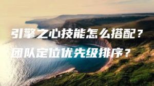 引擎之心技能怎么搭配？团队定位优先级排序？ | ae插件合集