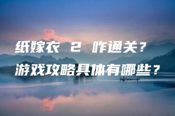纸嫁衣 2 咋通关？游戏攻略具体有哪些？ | ae插件合集
