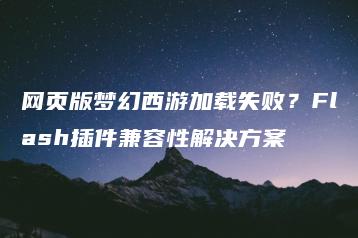 网页版梦幻西游加载失败？Flash插件兼容性解决方案 | ae插件合集