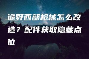 诡野西部枪械怎么改造？配件获取隐藏点位 | ae插件合集