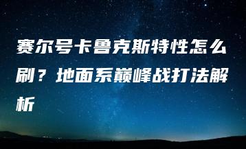 赛尔号卡鲁克斯特性怎么刷？地面系巅峰战打法解析 | ae插件合集