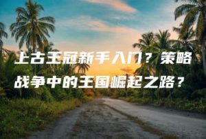 上古王冠新手入门？策略战争中的王国崛起之路？ | ae插件合集