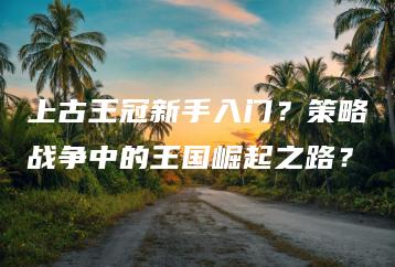 上古王冠新手入门？策略战争中的王国崛起之路？ | ae插件合集