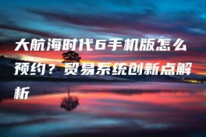 大航海时代6手机版怎么预约？贸易系统创新点解析 | ae插件合集
