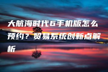 大航海时代6手机版怎么预约？贸易系统创新点解析 | ae插件合集
