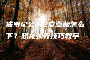 侏罗纪公园2安卓版怎么下？恐龙驯养技巧教学 | ae插件合集