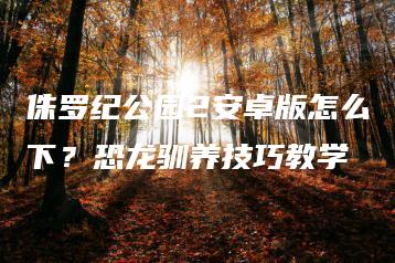 侏罗纪公园2安卓版怎么下？恐龙驯养技巧教学 | ae插件合集